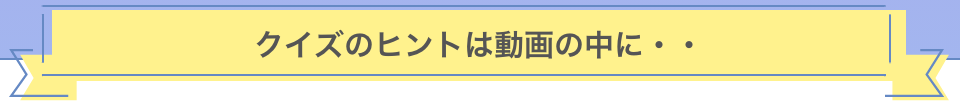 クイズのヒントは動画の中に・・